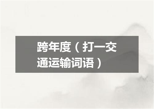 跨年度（打一交通运输词语）