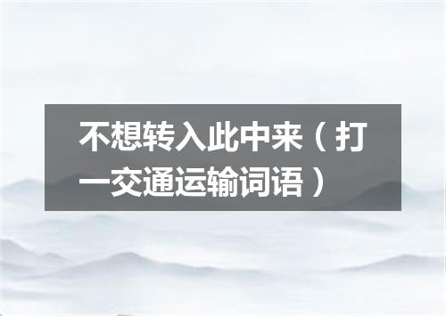 不想转入此中来（打一交通运输词语）