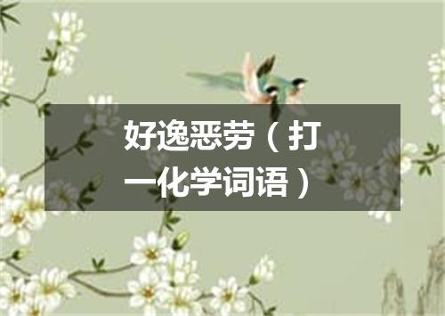 好逸恶劳（打一化学词语）