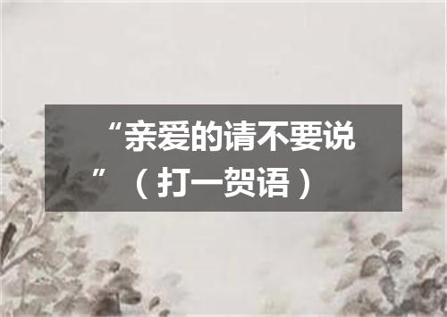 “亲爱的请不要说”（打一贺语）