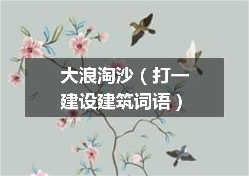 大浪淘沙（打一建设建筑词语）