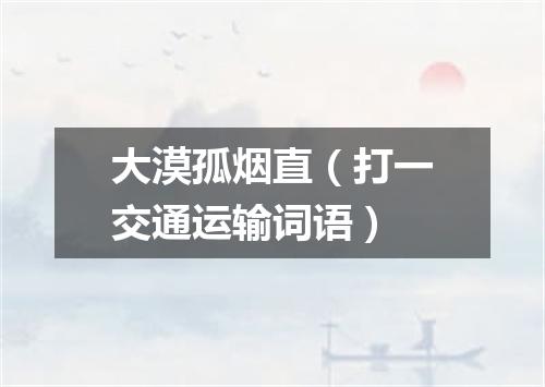 大漠孤烟直（打一交通运输词语）