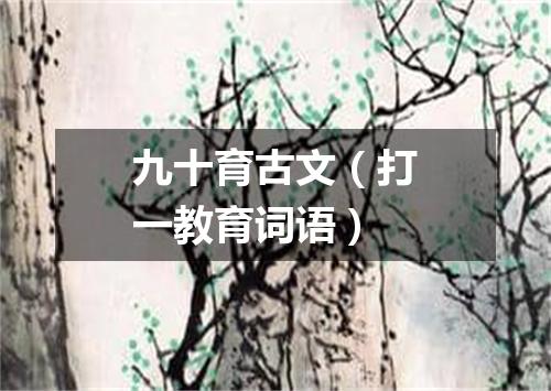 九十育古文（打一教育词语）