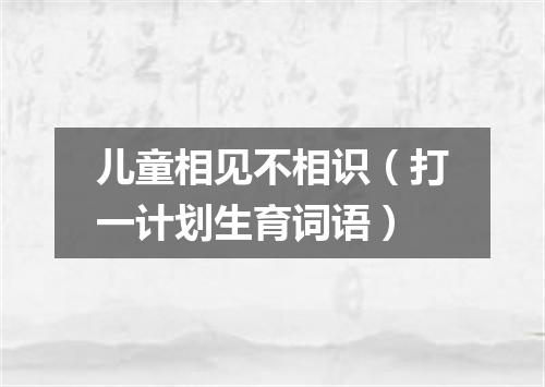 儿童相见不相识（打一计划生育词语）