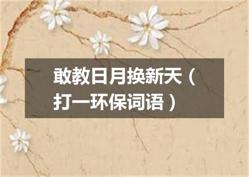 敢教日月换新天（打一环保词语）