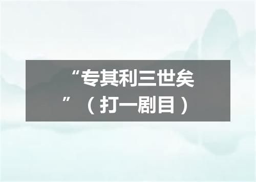 “专其利三世矣”（打一剧目）