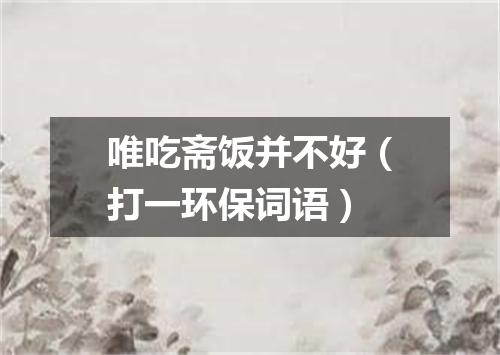 唯吃斋饭并不好（打一环保词语）
