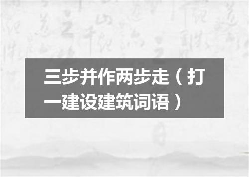 三步并作两步走（打一建设建筑词语）