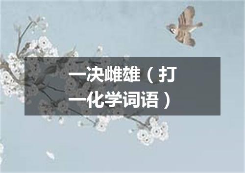 一决雌雄（打一化学词语）