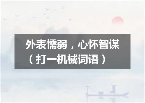 外表懦弱，心怀智谋（打一机械词语）