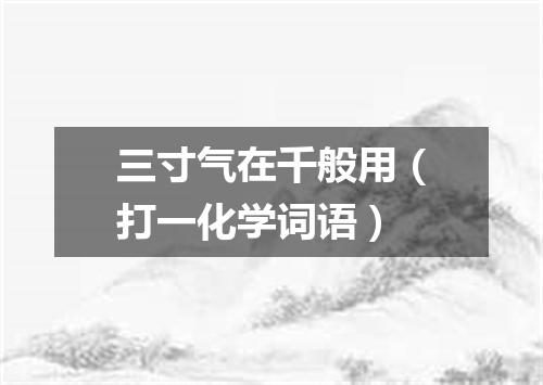 三寸气在千般用（打一化学词语）