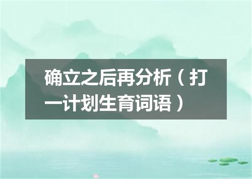 确立之后再分析（打一计划生育词语）