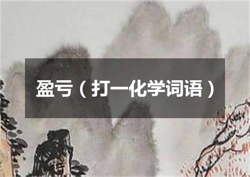 盈亏（打一化学词语）