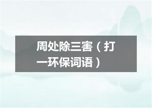 周处除三害（打一环保词语）