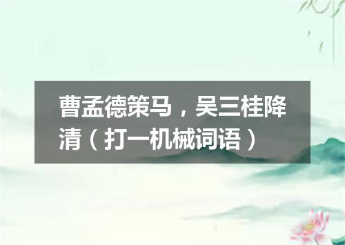 曹孟德策马，吴三桂降清（打一机械词语）