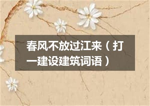 春风不放过江来（打一建设建筑词语）