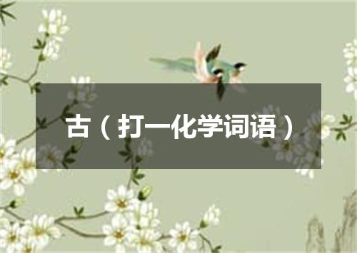 古（打一化学词语）