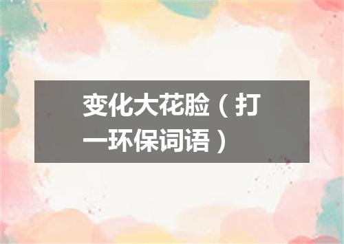 变化大花脸（打一环保词语）
