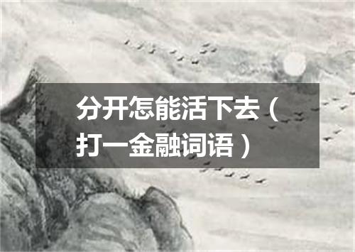 分开怎能活下去（打一金融词语）