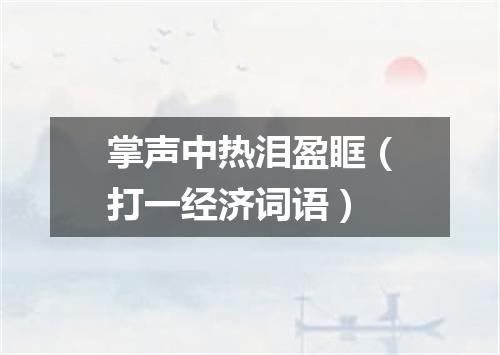 掌声中热泪盈眶（打一经济词语）