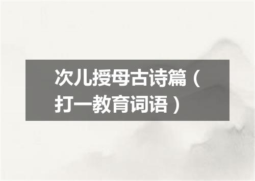 次儿授母古诗篇（打一教育词语）