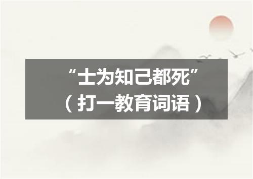 “士为知己都死”（打一教育词语）