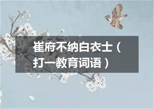 崔府不纳白衣士（打一教育词语）