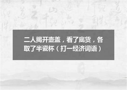 二人揭开壶盖，看了底货，各取了半瓷杯（打一经济词语）