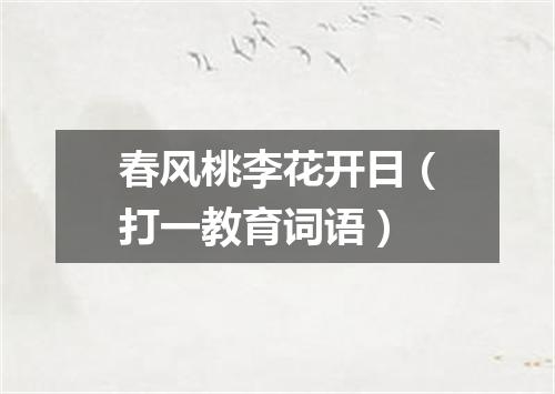 春风桃李花开日（打一教育词语）
