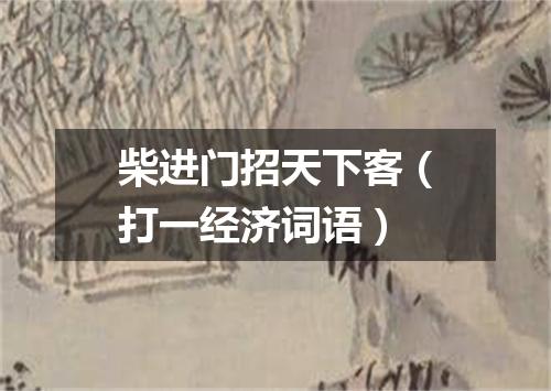 柴进门招天下客（打一经济词语）