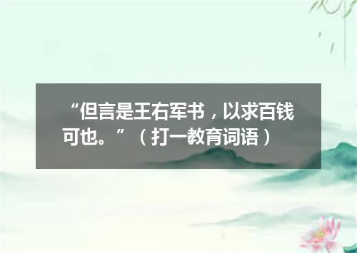 “但言是王右军书，以求百钱可也。”（打一教育词语）