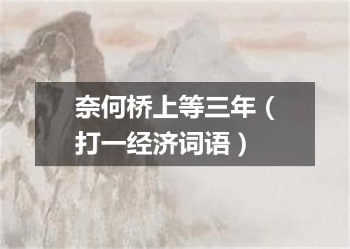 奈何桥上等三年（打一经济词语）