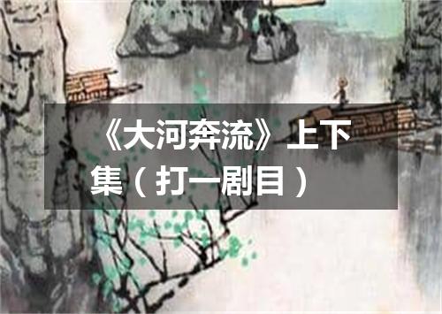 《大河奔流》上下集（打一剧目）