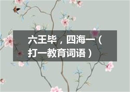 六王毕，四海一（打一教育词语）