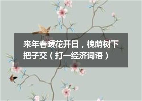 来年春暖花开日，槐荫树下把子交（打一经济词语）
