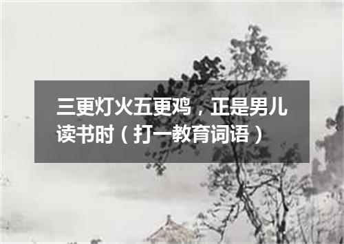 三更灯火五更鸡，正是男儿读书时（打一教育词语）