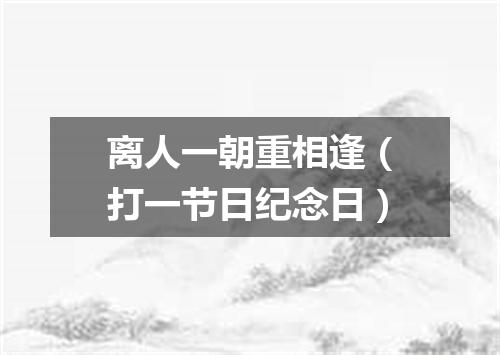 离人一朝重相逢（打一节日纪念日）