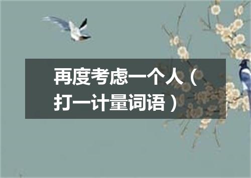 再度考虑一个人（打一计量词语）