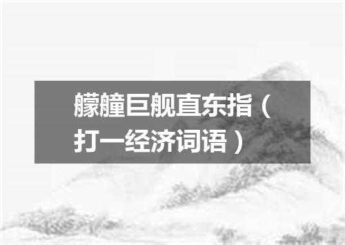 艨艟巨舰直东指（打一经济词语）