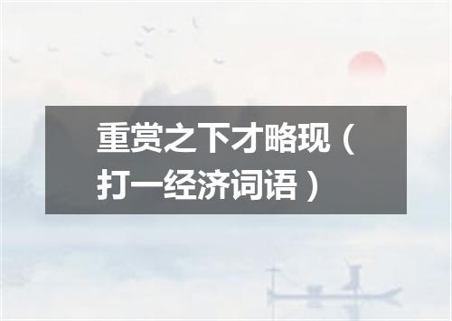 重赏之下才略现（打一经济词语）