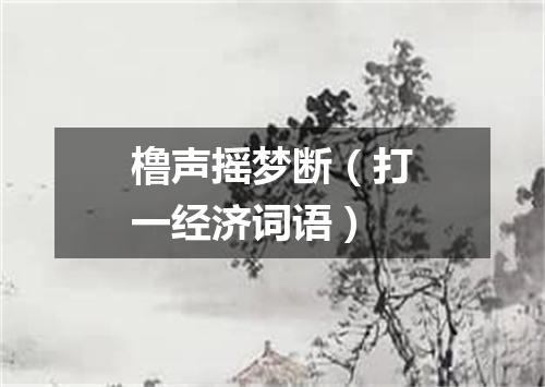 橹声摇梦断（打一经济词语）