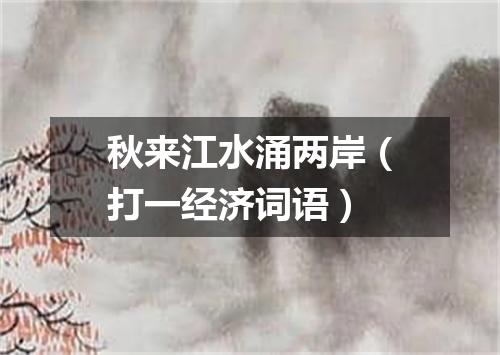 秋来江水涌两岸（打一经济词语）