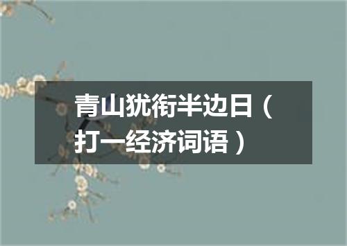 青山犹衔半边日（打一经济词语）