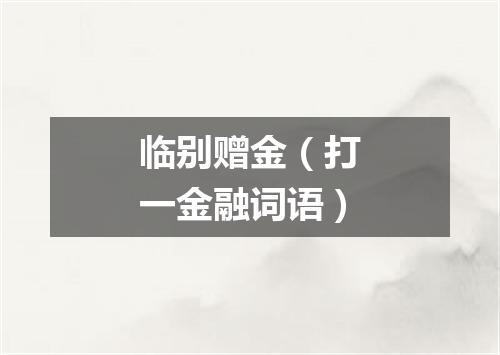 临别赠金（打一金融词语）