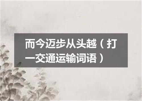 而今迈步从头越（打一交通运输词语）