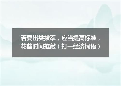 若要出类拔萃，应当提高标准，花些时间推敲（打一经济词语）