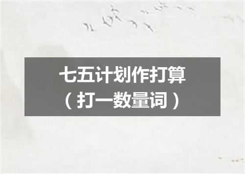 七五计划作打算（打一数量词）
