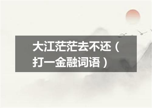 大江茫茫去不还（打一金融词语）