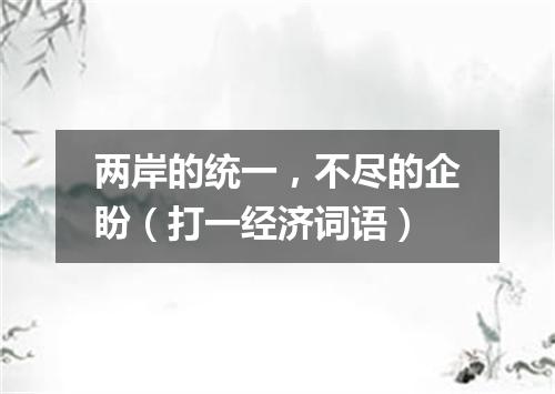 两岸的统一，不尽的企盼（打一经济词语）