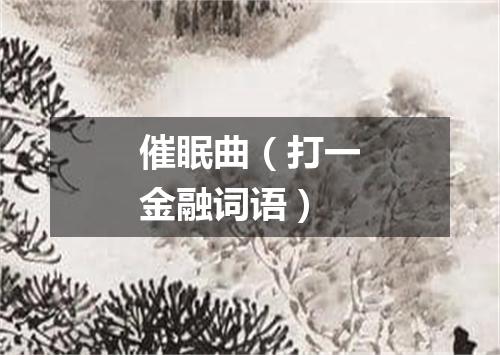 催眠曲（打一金融词语）